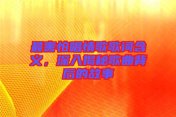 最害怕唱情歌歌詞含義，深入揭秘歌曲背后的故事