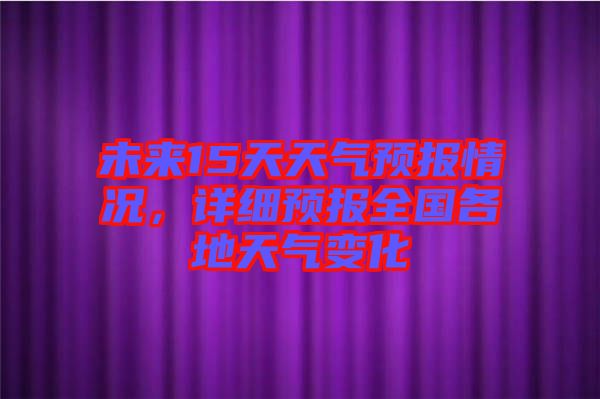 未來15天天氣預(yù)報(bào)情況，詳細(xì)預(yù)報(bào)全國(guó)各地天氣變化