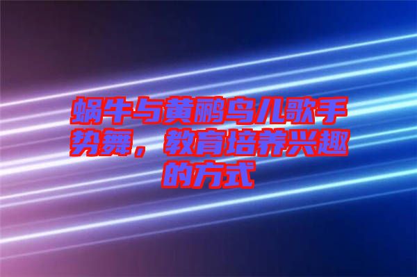蝸牛與黃鸝鳥兒歌手勢(shì)舞，教育培養(yǎng)興趣的方式
