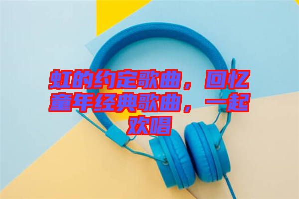 虹的約定歌曲，回憶童年經(jīng)典歌曲，一起歡唱