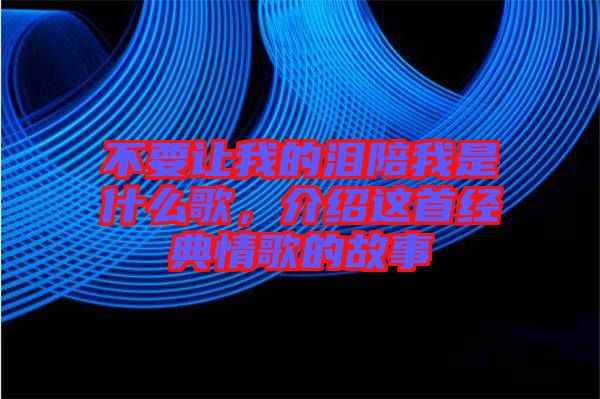 不要讓我的淚陪我是什么歌，介紹這首經(jīng)典情歌的故事