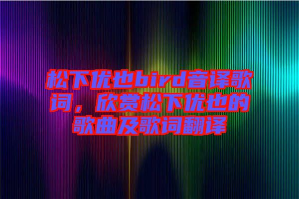 松下優(yōu)也bird音譯歌詞，欣賞松下優(yōu)也的歌曲及歌詞翻譯