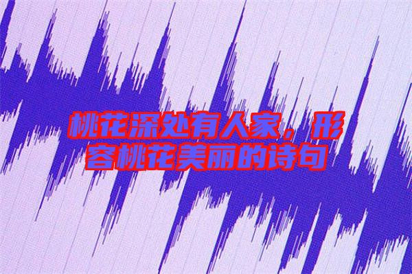 桃花深處有人家，形容桃花美麗的詩句