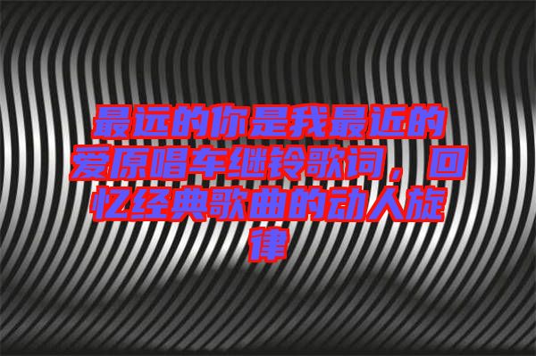 最遠(yuǎn)的你是我最近的愛(ài)原唱車?yán)^鈴歌詞，回憶經(jīng)典歌曲的動(dòng)人旋律