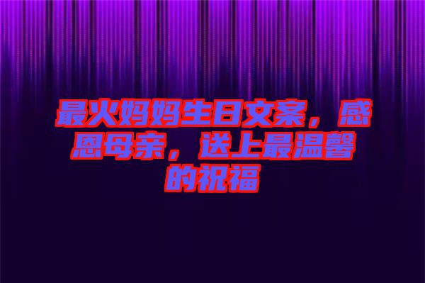 最火媽媽生日文案，感恩母親，送上最溫馨的祝福