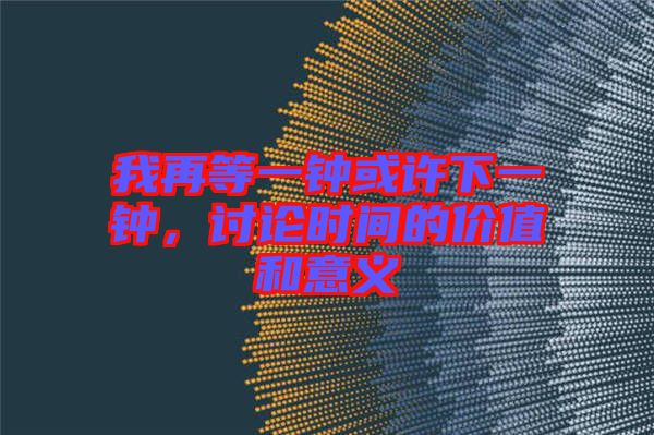 我再等一鐘或許下一鐘，討論時(shí)間的價(jià)值和意義