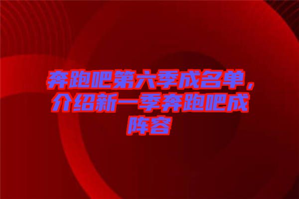 奔跑吧第六季成名單，介紹新一季奔跑吧成陣容
