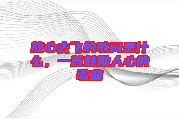 放心去飛的歌詞是什么，一首鼓勵(lì)人心的歌曲