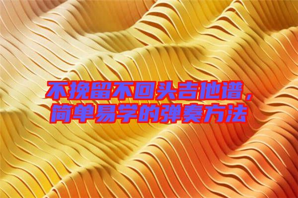 不挽留不回頭吉他譜，簡單易學(xué)的彈奏方法