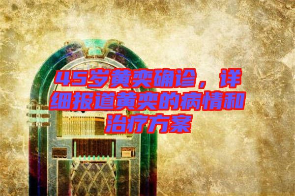 45歲黃奕確診，詳細(xì)報(bào)道黃奕的病情和治療方案