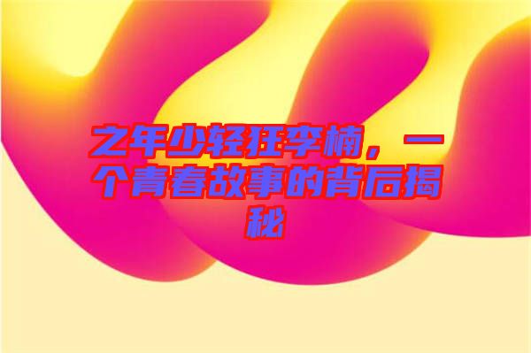 之年少輕狂李楠，一個青春故事的背后揭秘