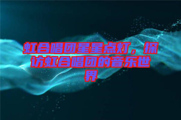 虹合唱團(tuán)星星點(diǎn)燈，探訪虹合唱團(tuán)的音樂世界