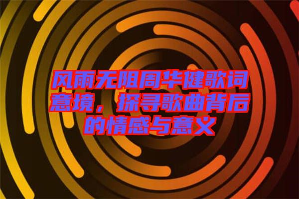 風(fēng)雨無阻周華健歌詞意境，探尋歌曲背后的情感與意義