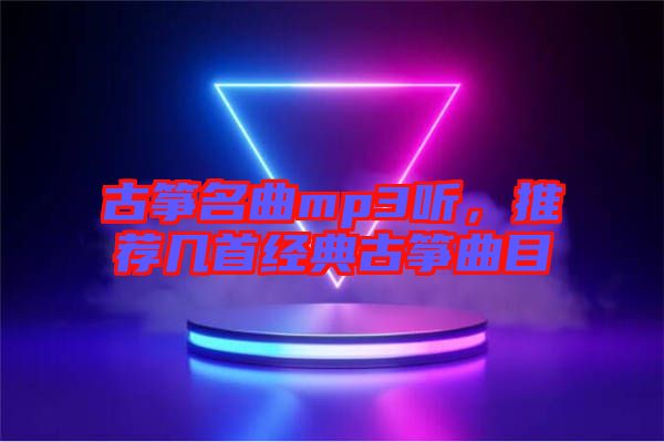 古箏名曲mp3聽，推薦幾首經(jīng)典古箏曲目