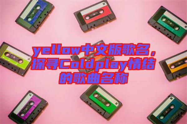 yellow中文版歌名，探尋Coldplay情結(jié)的歌曲名稱
