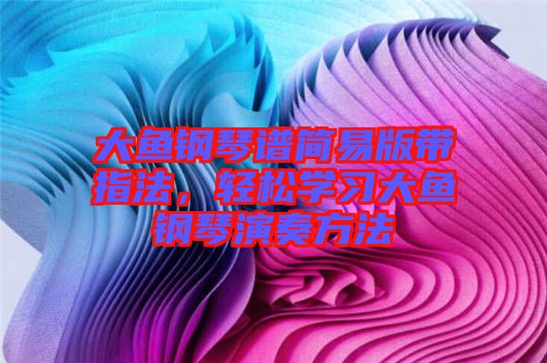 大魚鋼琴譜簡易版帶指法，輕松學(xué)習(xí)大魚鋼琴演奏方法