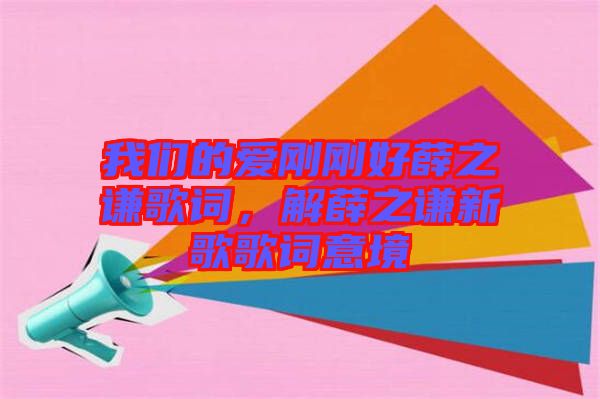 我們的愛剛剛好薛之謙歌詞，解薛之謙新歌歌詞意境