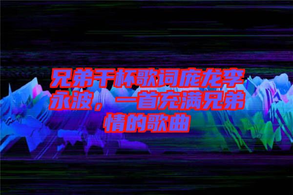 兄弟干杯歌詞龐龍李永波，一首充滿兄弟情的歌曲