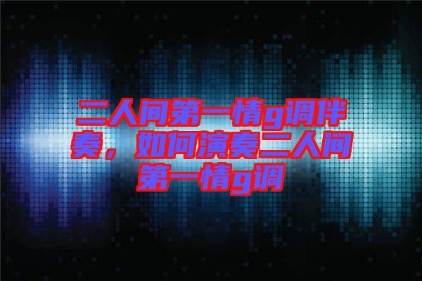 二人間第一情g調(diào)伴奏，如何演奏二人間第一情g調(diào)