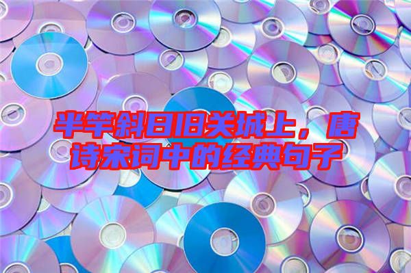 半竿斜日舊關(guān)城上，唐詩宋詞中的經(jīng)典句子