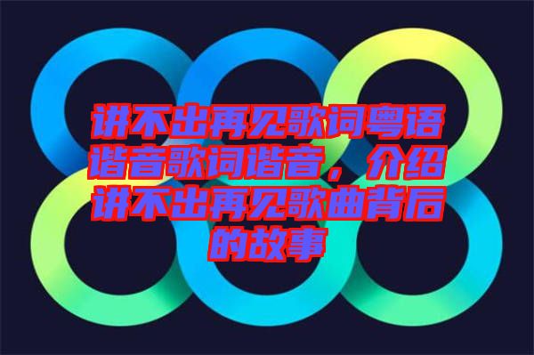 講不出再見(jiàn)歌詞粵語(yǔ)諧音歌詞諧音，介紹講不出再見(jiàn)歌曲背后的故事