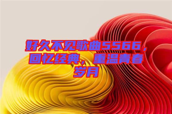 好久不見(jiàn)歌曲5566，回憶經(jīng)典，重溫青春歲月