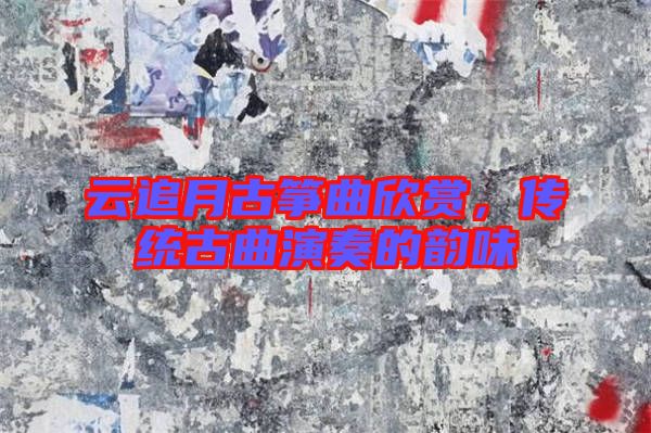 云追月古箏曲欣賞，傳統(tǒng)古曲演奏的韻味