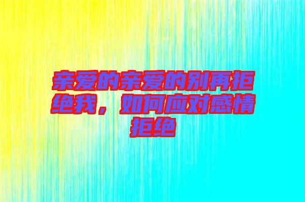 親愛的親愛的別再拒絕我，如何應(yīng)對(duì)感情拒絕