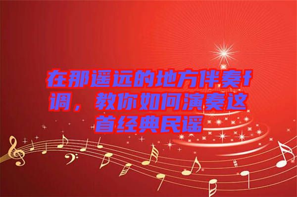 在那遙遠(yuǎn)的地方伴奏f調(diào)，教你如何演奏這首經(jīng)典民謠