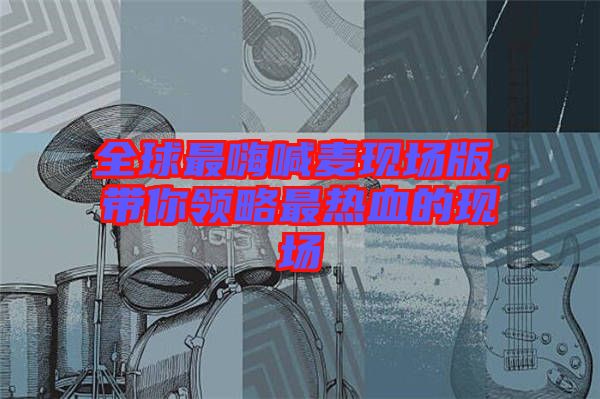 全球最嗨喊麥現(xiàn)場(chǎng)版，帶你領(lǐng)略最熱血的現(xiàn)場(chǎng)