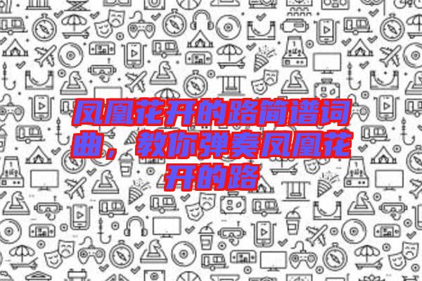 鳳凰花開的路簡譜詞曲，教你彈奏鳳凰花開的路
