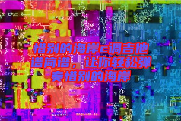 惜別的海岸c調(diào)吉他譜簡譜，讓你輕松彈奏惜別的海岸