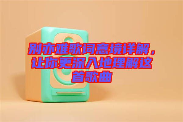 別亦難歌詞意境詳解，讓你更深入地理解這首歌曲