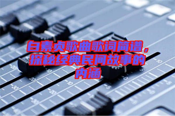 白素貞歌曲歌詞簡(jiǎn)譜，探秘經(jīng)典民間故事的內(nèi)涵