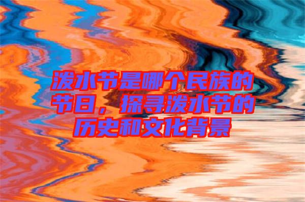 潑水節(jié)是哪個(gè)民族的節(jié)日，探尋潑水節(jié)的歷史和文化背景