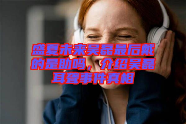 盛夏未來(lái)吳磊最后戴的是助嗎，介紹吳磊耳聾事件真相
