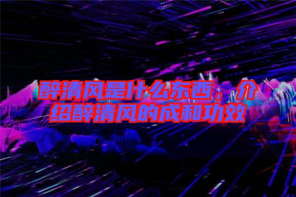 醉清風是什么東西，介紹醉清風的成和功效