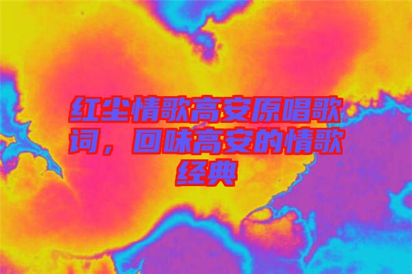 紅塵情歌高安原唱歌詞，回味高安的情歌經(jīng)典