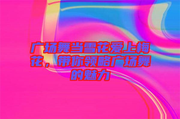 廣場(chǎng)舞當(dāng)雪花愛上梅花，帶你領(lǐng)略廣場(chǎng)舞的魅力