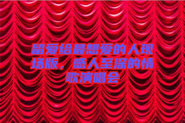 留愛給最想愛的人現(xiàn)場(chǎng)版，感人至深的情歌演唱會(huì)