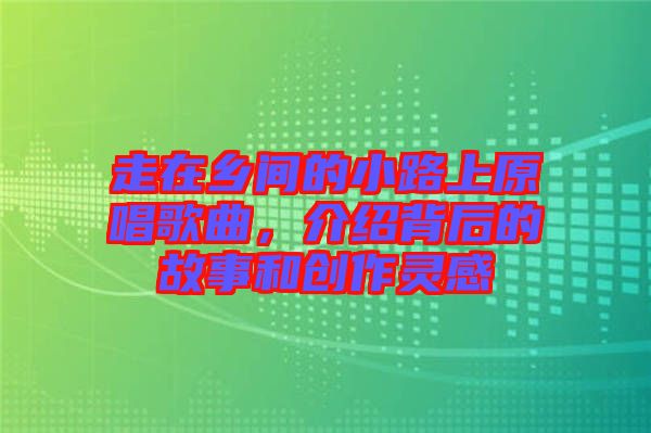 走在鄉(xiāng)間的小路上原唱歌曲，介紹背后的故事和創(chuàng)作靈感
