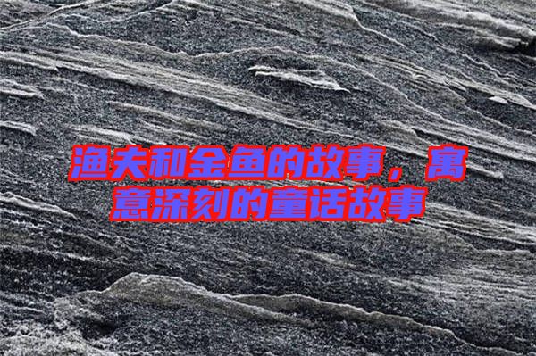 漁夫和金魚的故事，寓意深刻的童話故事
