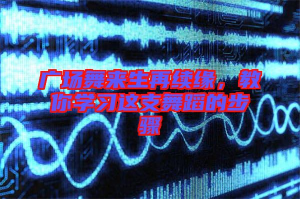 廣場舞來生再續(xù)緣，教你學習這支舞蹈的步驟