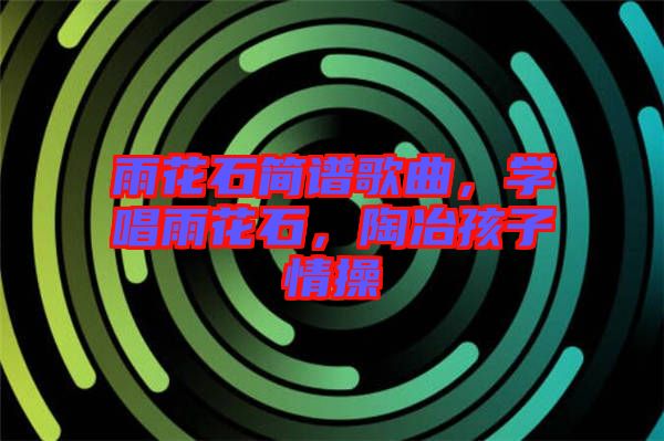 雨花石簡(jiǎn)譜歌曲，學(xué)唱雨花石，陶冶孩子情操
