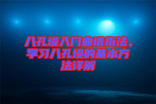 八孔塤入門(mén)曲譜指法，學(xué)習(xí)八孔塤的基本方法詳解