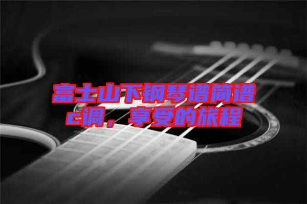 富士山下鋼琴譜簡(jiǎn)譜c調(diào)，享受的旅程