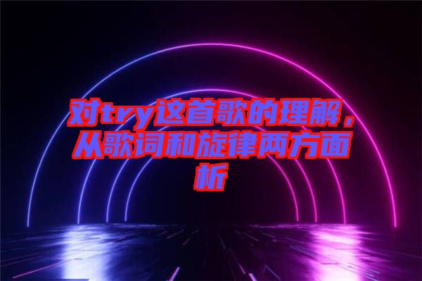 對try這首歌的理解，從歌詞和旋律兩方面析
