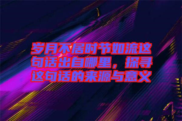 歲月不居時(shí)節(jié)如流這句話出自哪里，探尋這句話的來(lái)源與意義