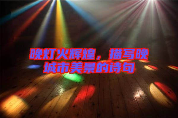 晚燈火輝煌，描寫(xiě)晚城市美景的詩(shī)句