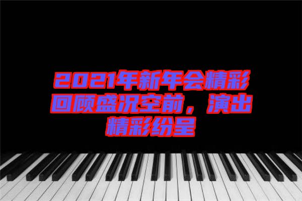 2021年新年會(huì)精彩回顧盛況空前，演出精彩紛呈